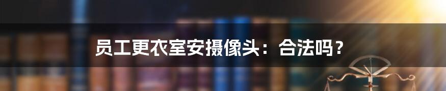 员工更衣室安摄像头：合法吗？