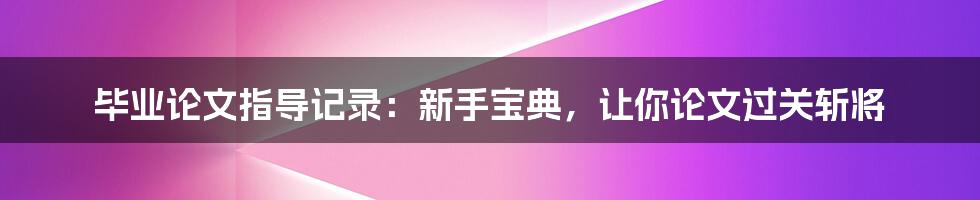 毕业论文指导记录：新手宝典，让你论文过关斩将