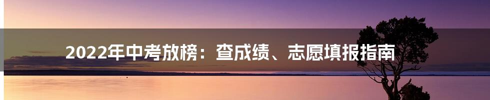 2022年中考放榜：查成绩、志愿填报指南