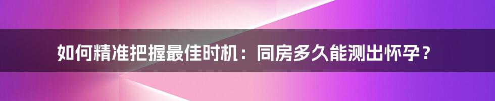 如何精准把握最佳时机：同房多久能测出怀孕？