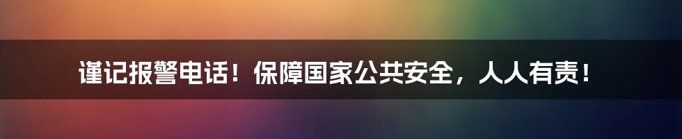 谨记报警电话！保障国家公共安全，人人有责！