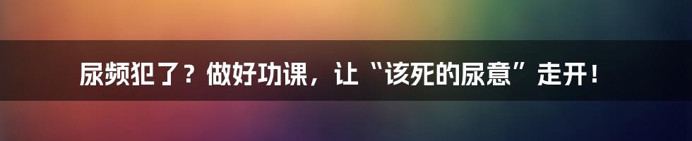 尿频犯了？做好功课，让“该死的尿意”走开！