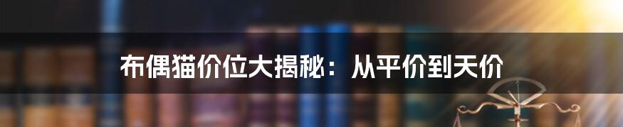 布偶猫价位大揭秘：从平价到天价