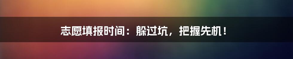 志愿填报时间：躲过坑，把握先机！