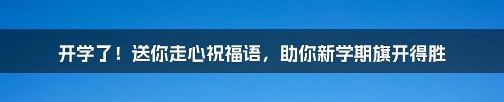 开学了！送你走心祝福语，助你新学期旗开得胜