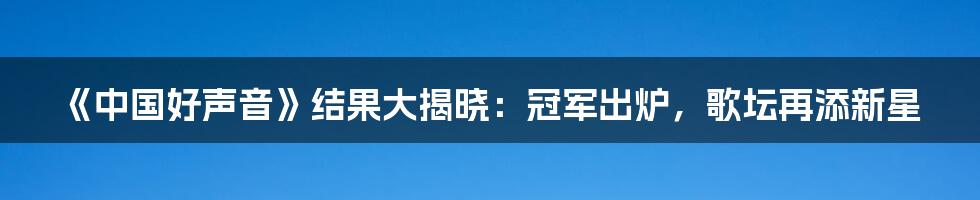 《中国好声音》结果大揭晓：冠军出炉，歌坛再添新星