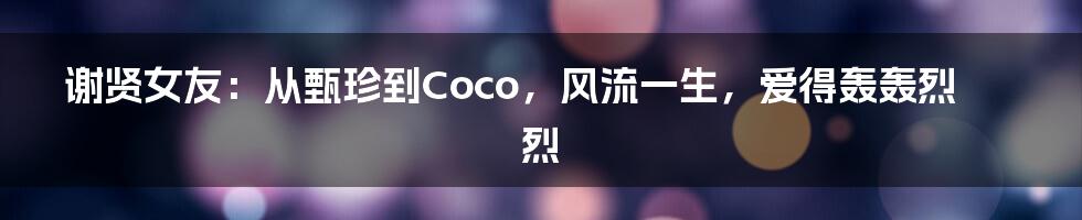 谢贤女友：从甄珍到Coco，风流一生，爱得轰轰烈烈