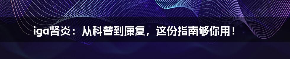 iga肾炎：从科普到康复，这份指南够你用！