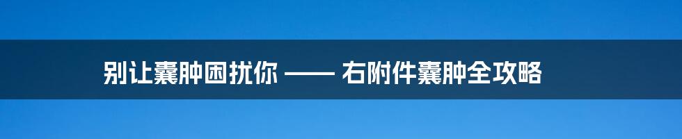 别让囊肿困扰你 —— 右附件囊肿全攻略