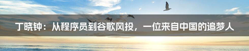 丁晓钟：从程序员到谷歌风投，一位来自中国的追梦人