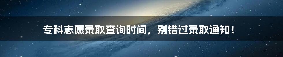 专科志愿录取查询时间，别错过录取通知！