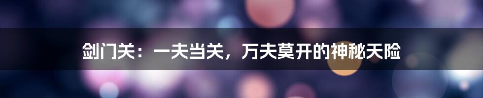 剑门关：一夫当关，万夫莫开的神秘天险