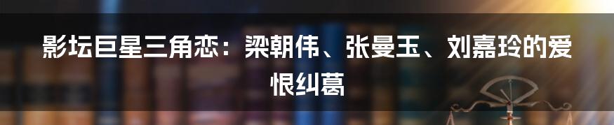 影坛巨星三角恋：梁朝伟、张曼玉、刘嘉玲的爱恨纠葛