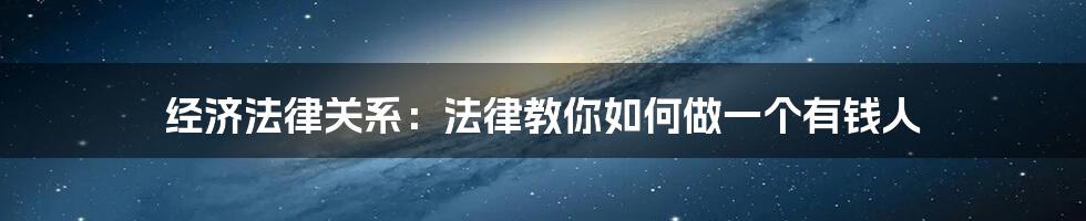 经济法律关系：法律教你如何做一个有钱人