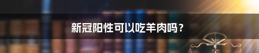 新冠阳性可以吃羊肉吗？