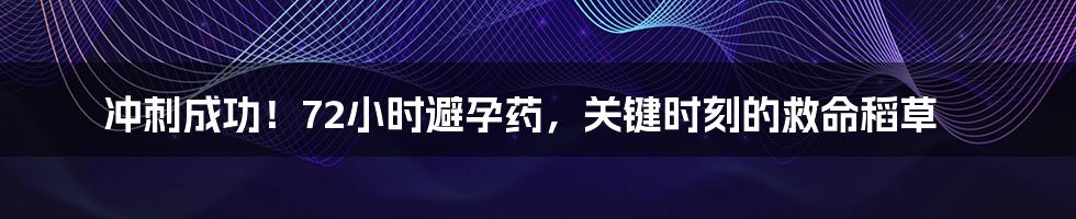 冲刺成功！72小时避孕药，关键时刻的救命稻草