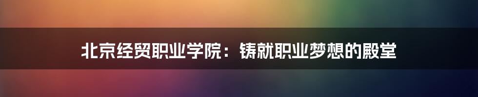 北京经贸职业学院：铸就职业梦想的殿堂