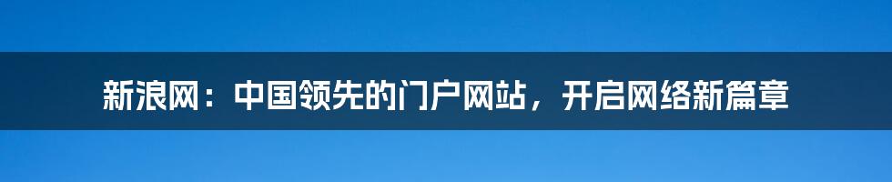 新浪网：中国领先的门户网站，开启网络新篇章