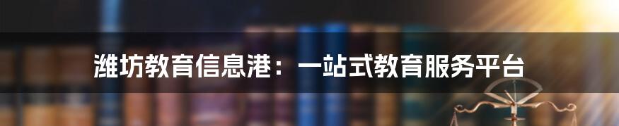 潍坊教育信息港：一站式教育服务平台