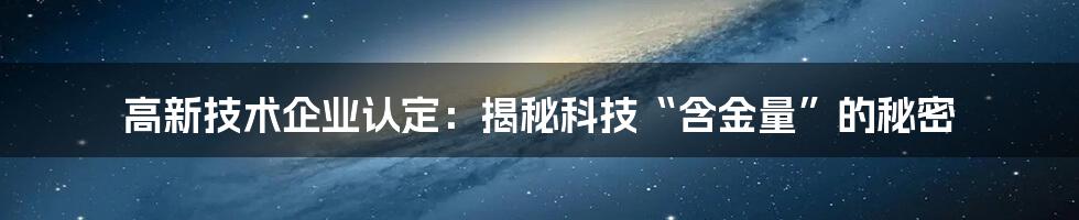 高新技术企业认定：揭秘科技“含金量”的秘密