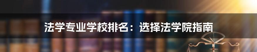 法学专业学校排名：选择法学院指南