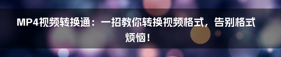 MP4视频转换通：一招教你转换视频格式，告别格式烦恼！