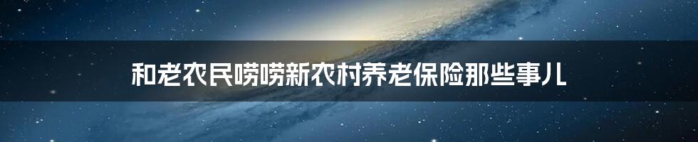 和老农民唠唠新农村养老保险那些事儿