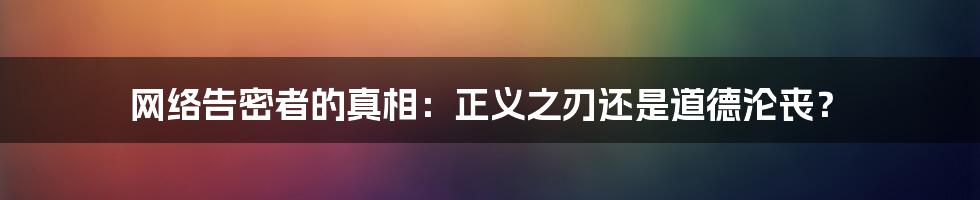 网络告密者的真相：正义之刃还是道德沦丧？