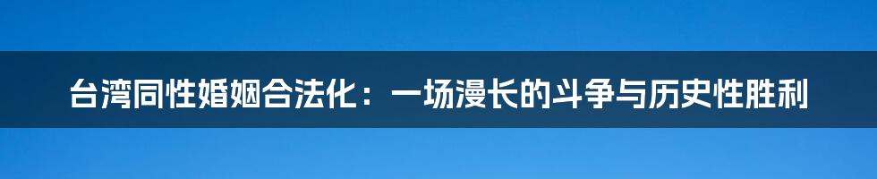 台湾同性婚姻合法化：一场漫长的斗争与历史性胜利