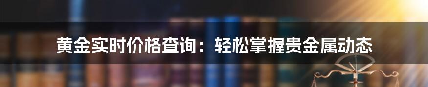 黄金实时价格查询：轻松掌握贵金属动态