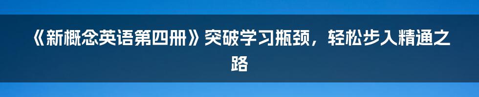 《新概念英语第四册》突破学习瓶颈，轻松步入精通之路