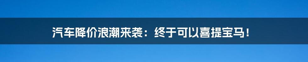 汽车降价浪潮来袭：终于可以喜提宝马！