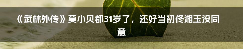 《武林外传》莫小贝都31岁了，还好当初佟湘玉没同意