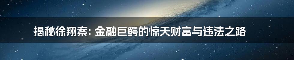 揭秘徐翔案: 金融巨鳄的惊天财富与违法之路