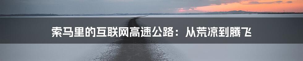 索马里的互联网高速公路：从荒凉到腾飞