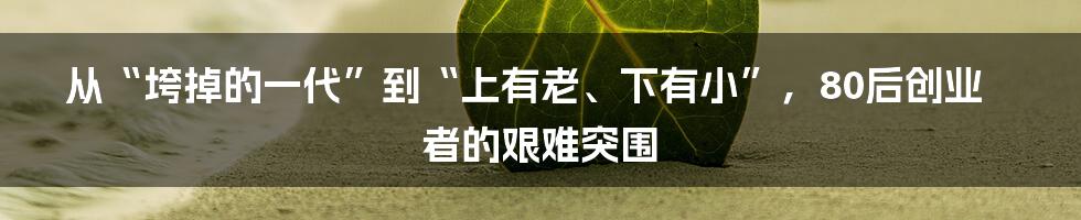 从“垮掉的一代”到“上有老、下有小”，80后创业者的艰难突围