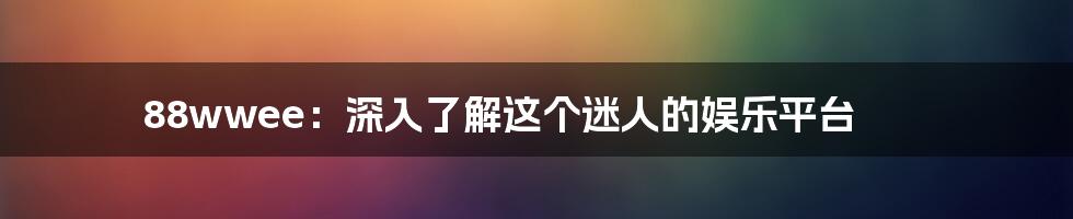 88wwee：深入了解这个迷人的娱乐平台