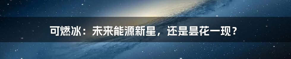 可燃冰：未来能源新星，还是昙花一现？