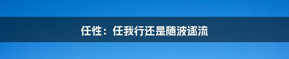 任性：任我行还是随波逐流