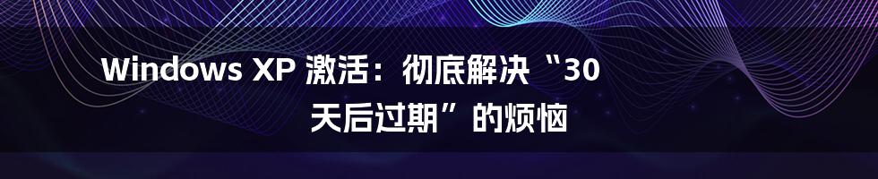 Windows XP 激活：彻底解决“30 天后过期”的烦恼