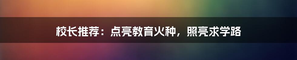 校长推荐：点亮教育火种，照亮求学路