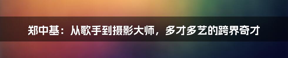 郑中基：从歌手到摄影大师，多才多艺的跨界奇才