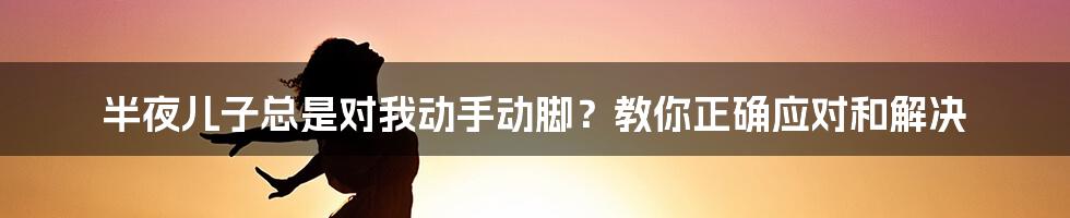 半夜儿子总是对我动手动脚？教你正确应对和解决