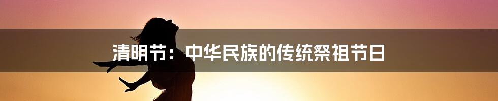 清明节：中华民族的传统祭祖节日