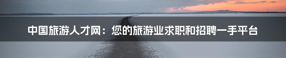 中国旅游人才网：您的旅游业求职和招聘一手平台