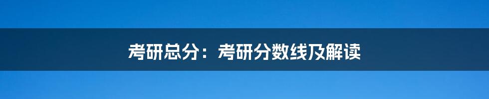 考研总分：考研分数线及解读