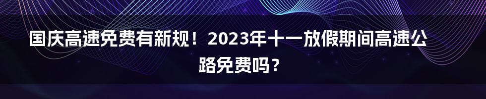 国庆高速免费有新规！2023年十一放假期间高速公路免费吗？