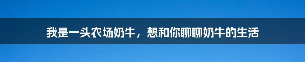 我是一头农场奶牛，想和你聊聊奶牛的生活