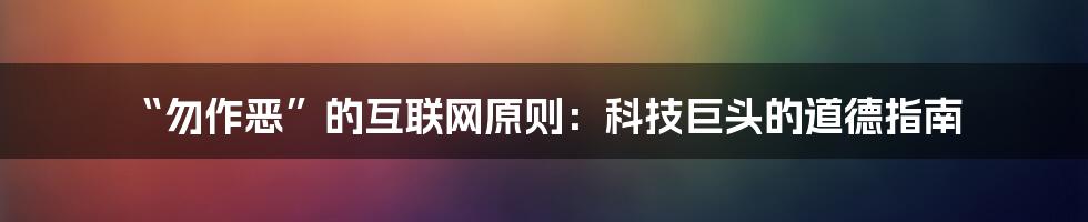 “勿作恶”的互联网原则：科技巨头的道德指南