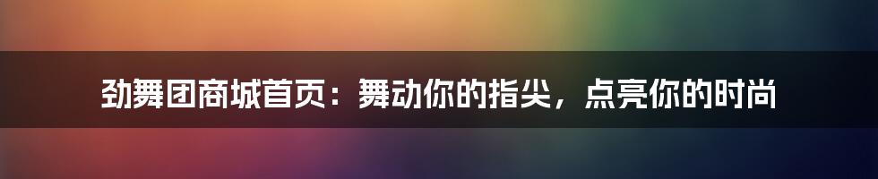 劲舞团商城首页：舞动你的指尖，点亮你的时尚